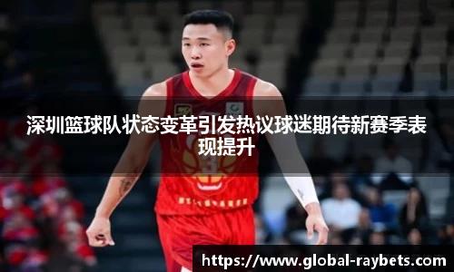 深圳篮球队状态变革引发热议球迷期待新赛季表现提升