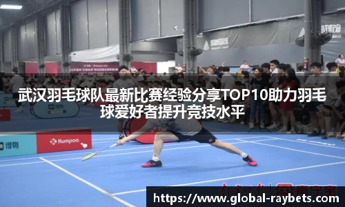 武汉羽毛球队最新比赛经验分享TOP10助力羽毛球爱好者提升竞技水平